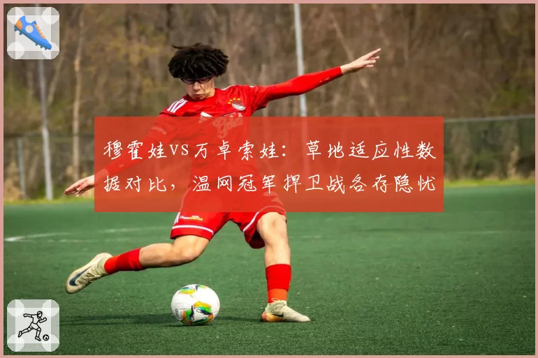 穆霍娃vs万卓索娃：草地适应性数据对比，温网冠军捍卫战各存隐忧