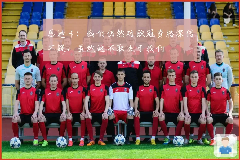 恩迪卡：我们仍然对欧冠资格深信不疑，虽然这不取决于我们