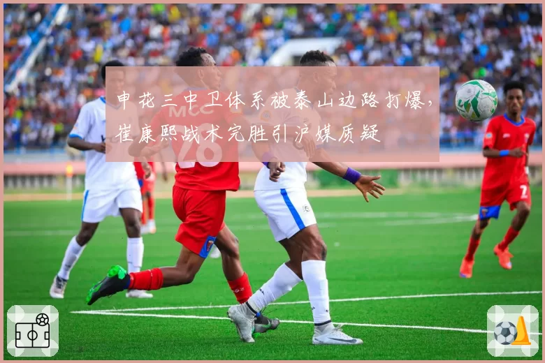 申花三中卫体系被泰山边路打爆，崔康熙战术完胜引沪媒质疑