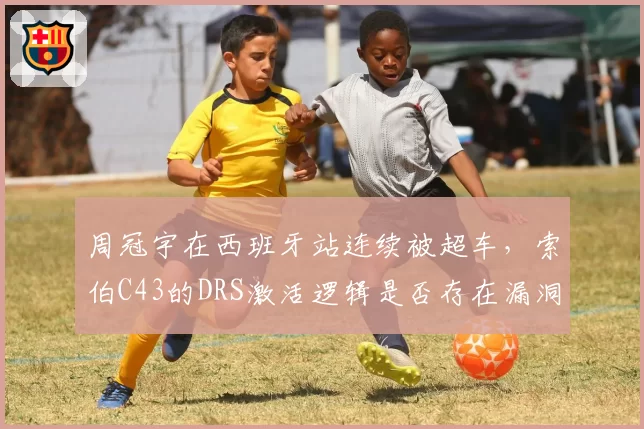 周冠宇在西班牙站连续被超车,索伯C43的DRS激活逻辑是否存在漏洞?