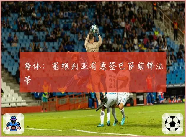 每体：塞维利亚有意签巴萨前锋法蒂