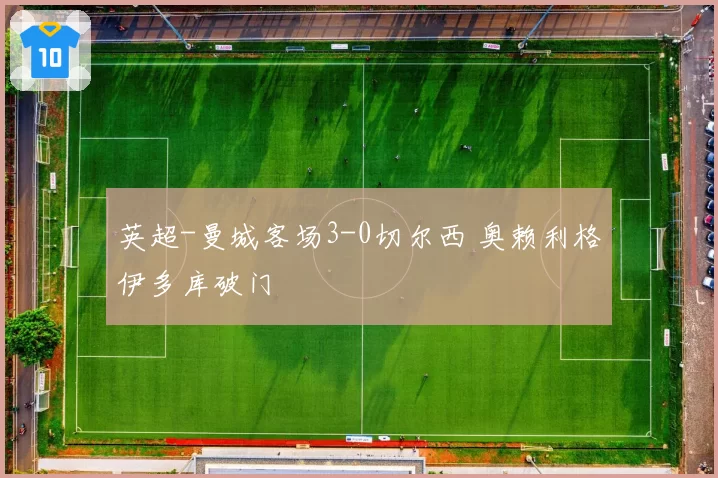 英超-曼城客场3-0切尔西 奥赖利格伊多库破门