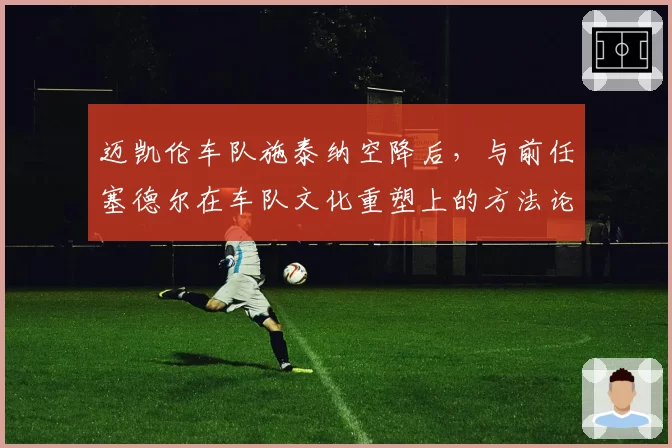 迈凯伦车队施泰纳空降后，与前任塞德尔在车队文化重塑上的方法论对比