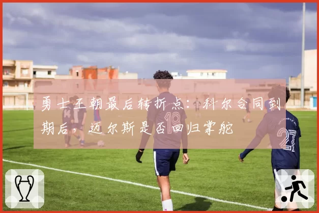 勇士王朝最后转折点：科尔合同到期后，迈尔斯是否回归掌舵