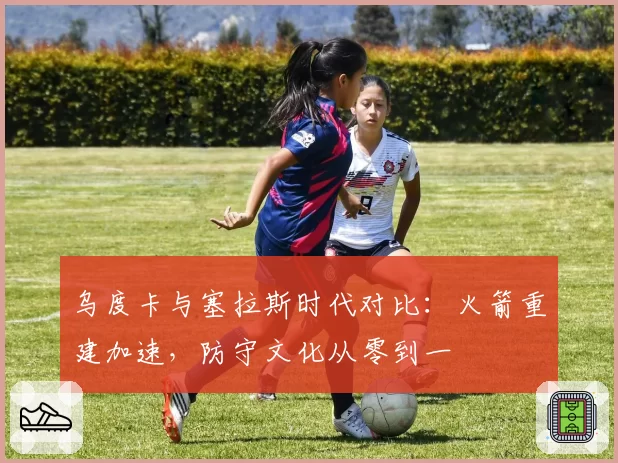 乌度卡与塞拉斯时代对比：火箭重建加速，防守文化从零到一