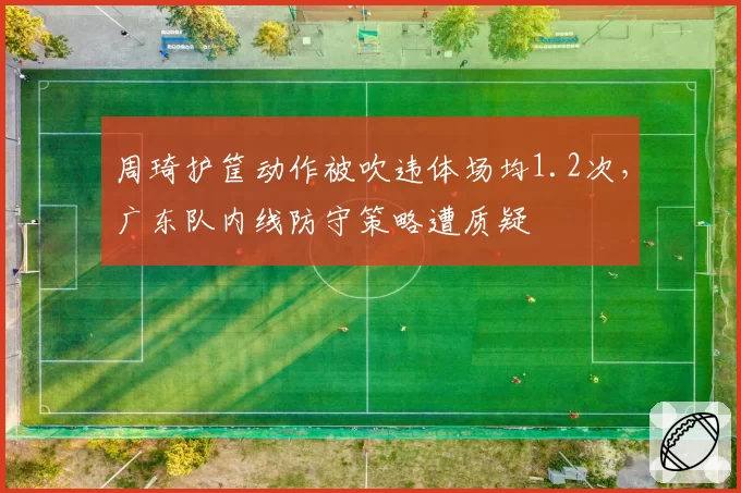 周琦护筐动作被吹违体场均1.2次,广东队内线防守策略遭质疑