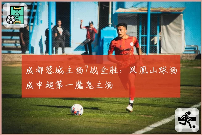 成都蓉城主场7战全胜，凤凰山球场成中超第一魔鬼主场