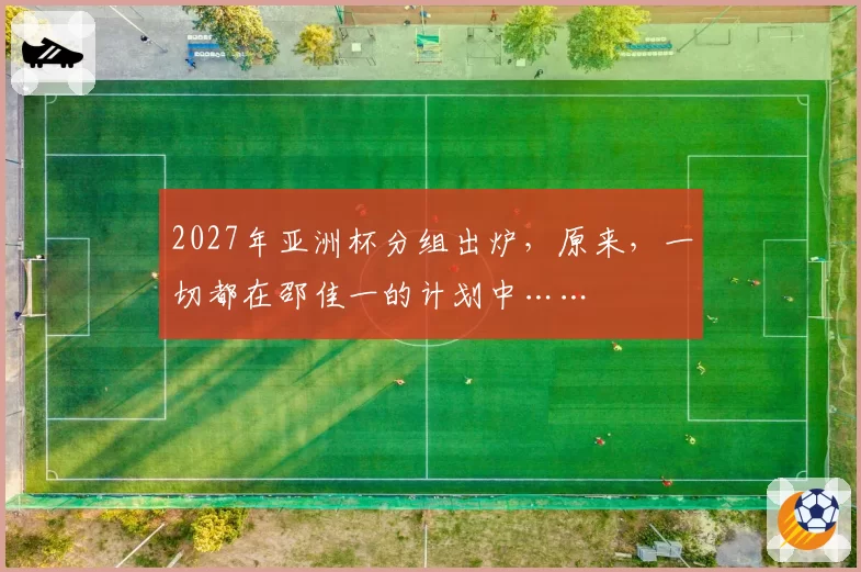 2027年亚洲杯分组出炉，原来，一切都在邵佳一的计划中……