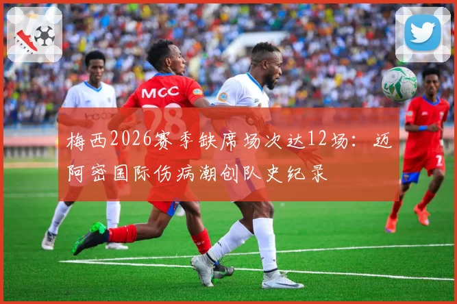 梅西2026赛季缺席场次达12场：迈阿密国际伤病潮创队史纪录
