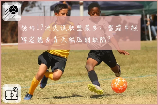 场均17次失误联盟最多，雷霆年轻阵容能否靠天赋压制缺陷？