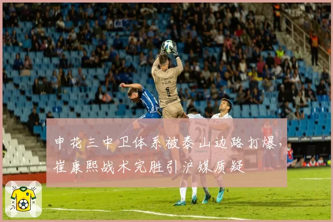 申花三中卫体系被泰山边路打爆，崔康熙战术完胜引沪媒质疑