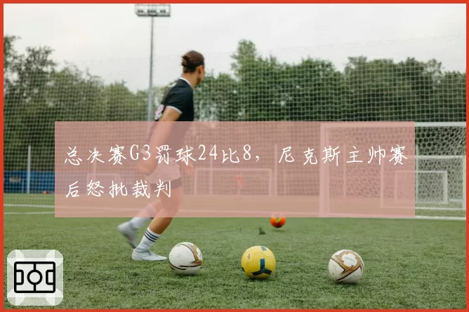 总决赛G3罚球24比8，尼克斯主帅赛后怒批裁判