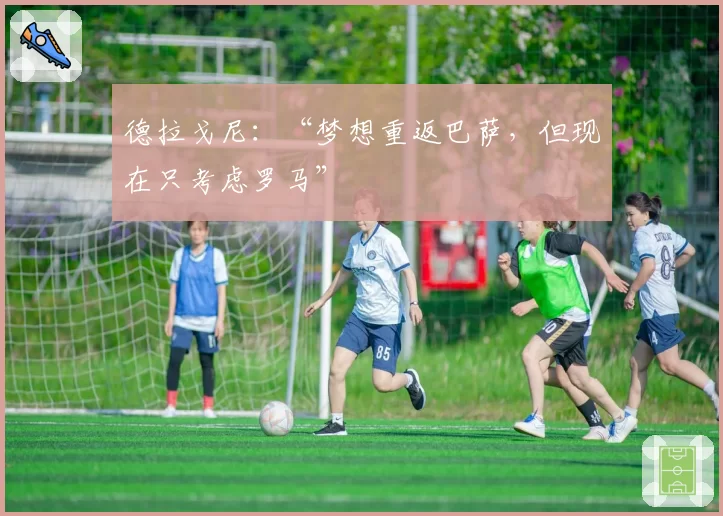 德拉戈尼：“梦想重返巴萨，但现在只考虑罗马”