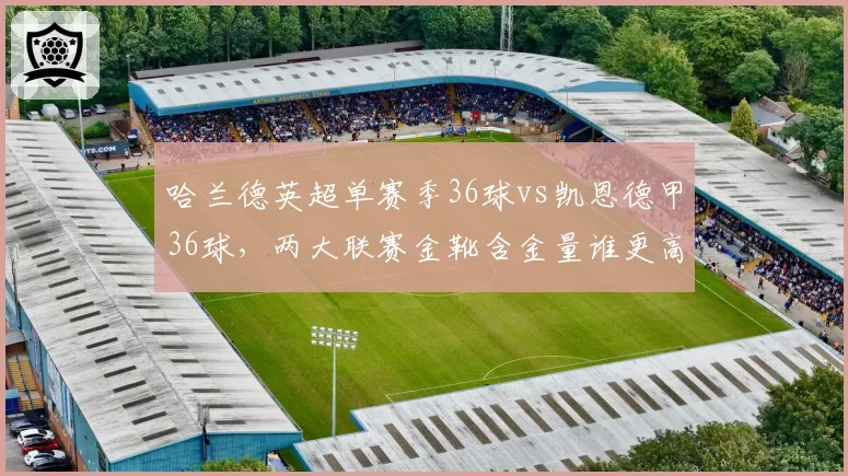 哈兰德英超单赛季36球vs凯恩德甲36球，两大联赛金靴含金量谁更高