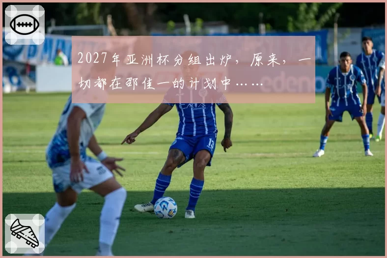 2027年亚洲杯分组出炉，原来，一切都在邵佳一的计划中……
