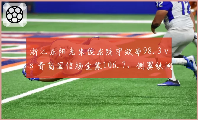 浙江东阳光朱俊龙防守效率98.3 vs 青岛国信杨金蒙106.7，侧翼铁闸限制对手命中率差距显著