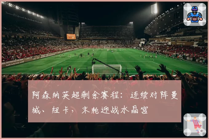 阿森纳英超剩余赛程：连续对阵曼城、纽卡，末轮迎战水晶宫