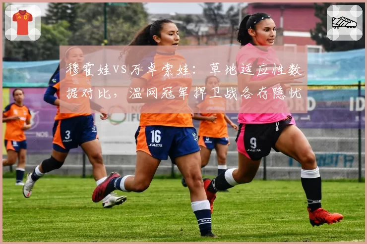 穆霍娃vs万卓索娃:草地适应性数据对比,温网冠军捍卫战各存隐忧