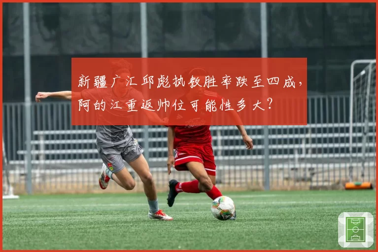 新疆广汇邱彪执教胜率跌至四成，阿的江重返帅位可能性多大？