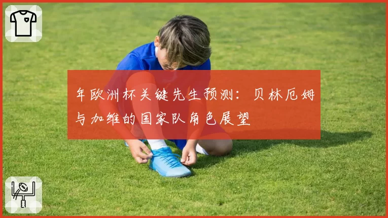 年欧洲杯关键先生预测：贝林厄姆与加维的国家队角色展望