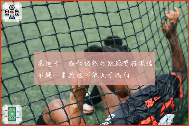 恩迪卡：我们仍然对欧冠资格深信不疑，虽然这不取决于我们