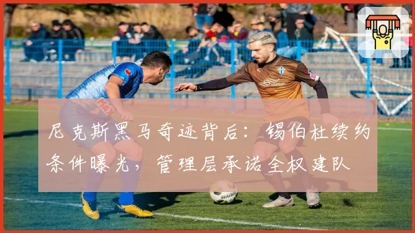 尼克斯黑马奇迹背后：锡伯杜续约条件曝光，管理层承诺全权建队
