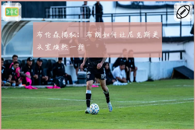 布伦森揭秘：布朗如何让尼克斯更衣室焕然一新