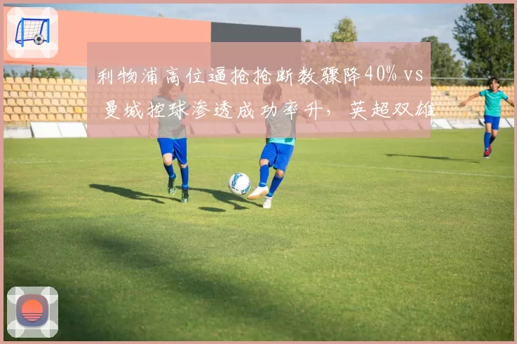 利物浦高位逼抢抢断数骤降40% vs 曼城控球渗透成功率升,英超双雄攻防逻辑错位