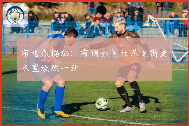 布伦森揭秘：布朗如何让尼克斯更衣室焕然一新
