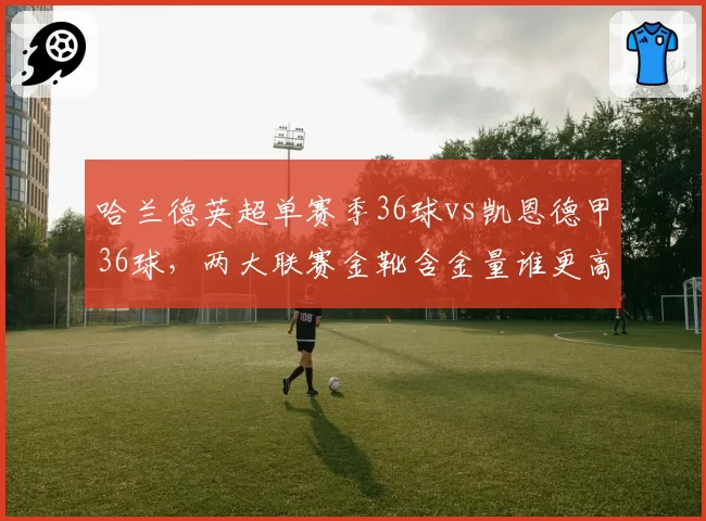 哈兰德英超单赛季36球vs凯恩德甲36球，两大联赛金靴含金量谁更高