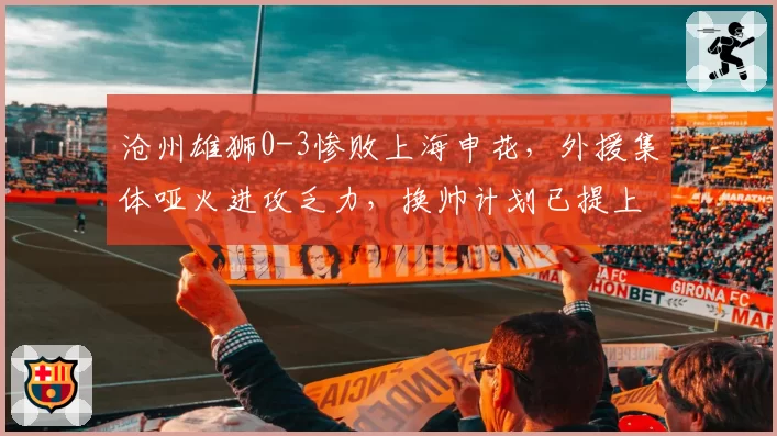 沧州雄狮0-3惨败上海申花，外援集体哑火进攻乏力，换帅计划已提上日程？