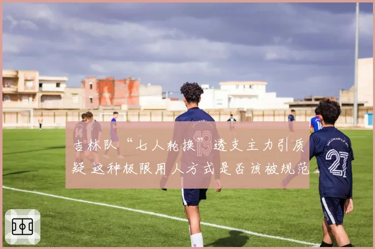 吉林队“七人轮换”透支主力引质疑 这种极限用人方式是否该被规范？