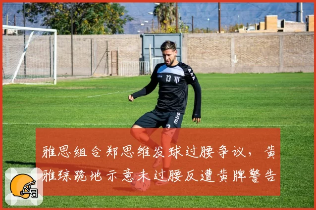 雅思组合郑思维发球过腰争议，黄雅琼跪地示意未过腰反遭黄牌警告