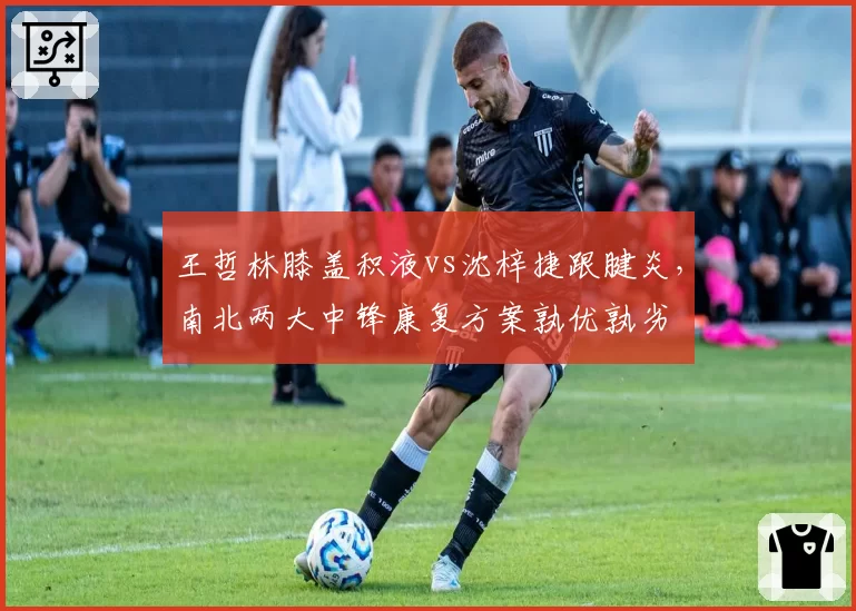 王哲林膝盖积液vs沈梓捷跟腱炎，南北两大中锋康复方案孰优孰劣