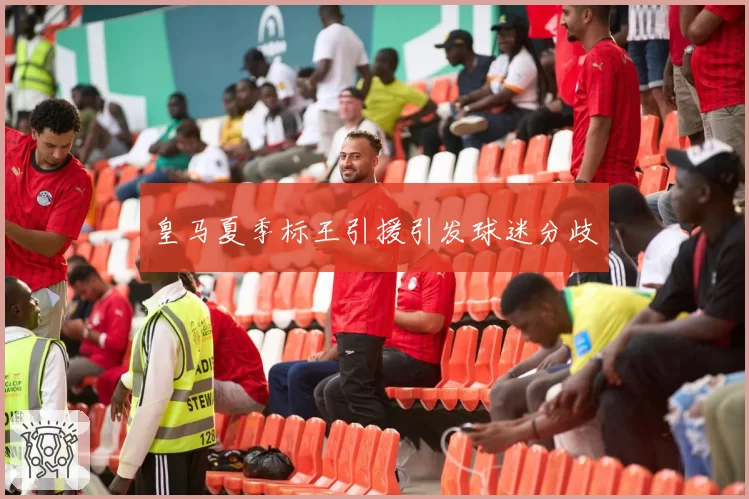 皇马夏季标王引援引发球迷分歧