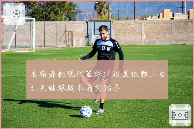 名宿痛批现代篮球:过度依赖三分让关键球战术消失殆尽