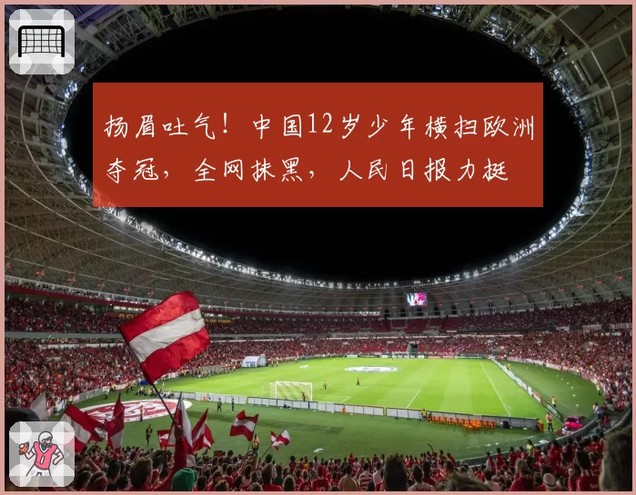 扬眉吐气！中国12岁少年横扫欧洲夺冠，全网抹黑，人民日报力挺
