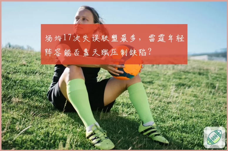 场均17次失误联盟最多，雷霆年轻阵容能否靠天赋压制缺陷？