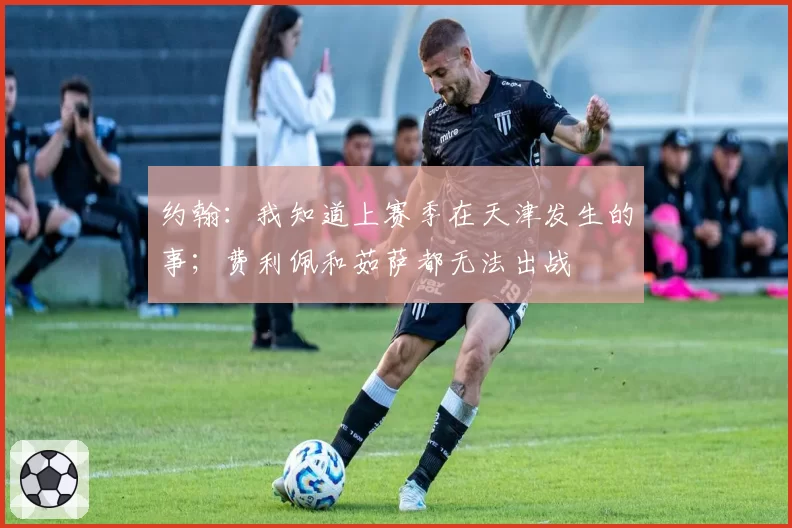 约翰：我知道上赛季在天津发生的事；费利佩和茹萨都无法出战