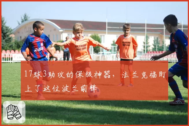 17球3助攻的保级神器，法兰克福盯上了这位波兰前锋