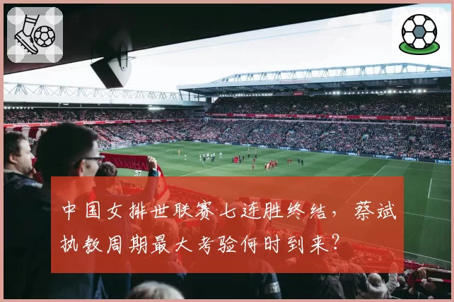 中国女排世联赛七连胜终结，蔡斌执教周期最大考验何时到来？