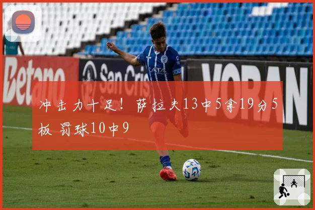 冲击力十足！萨拉夫13中5拿19分5板 罚球10中9