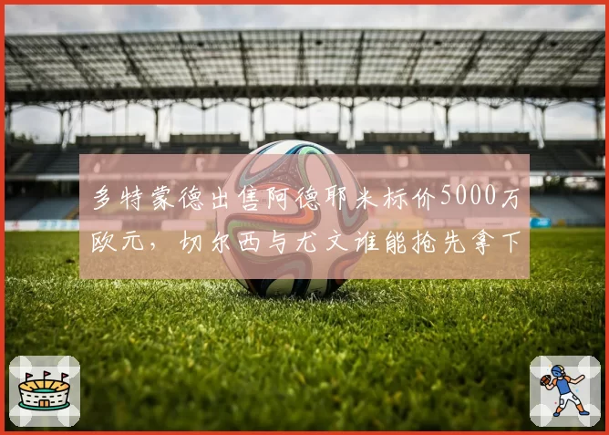 多特蒙德出售阿德耶米标价5000万欧元，切尔西与尤文谁能抢先拿下？