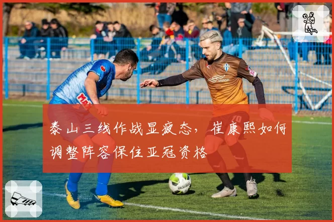 泰山三线作战显疲态，崔康熙如何调整阵容保住亚冠资格