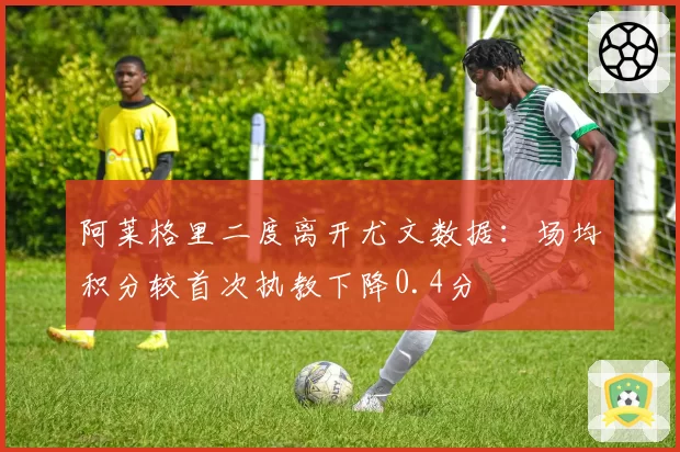 阿莱格里二度离开尤文数据：场均积分较首次执教下降0.4分